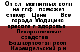 От эл. магнитных волн на тлф – поможет стикер › Цена ­ 1 - Все города Медицина, красота и здоровье » Лекарственные средства   . Башкортостан респ.,Караидельский р-н